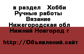  в раздел : Хобби. Ручные работы » Вязание . Нижегородская обл.,Нижний Новгород г.